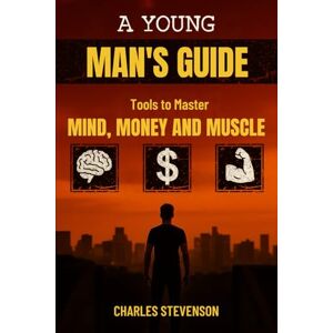 Stevenson, Charles A Young Man's Guide: Tools to Master Mind, Money, and Muscle Stevenson, Charles A Young Man's Guide: Tools to Master Mind, Money, and Muscle