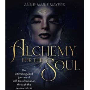 Mayers, Anne-Marie Alchemy for the Soul: The ultimate guided journey of self-transformation through the seven chakras Mayers, Anne-Marie Alchemy for the Soul: The ultimate guided journey of self-transformation through the seven chakras