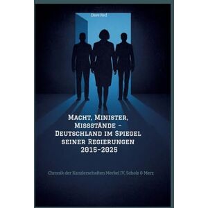 Red, Dave Macht, Minister, Missstände Deutschland im Spiegel seiner Regierungen 2015-2025: Chronik der Kanzlerschaften Merkel IV, Scholz & Merz Red, Dave Macht, Minister, Missstände Deutschland im Spiegel seiner Regierungen 2015-2025: Chronik der Kanzlerschaften Merkel IV, Scholz & Merz