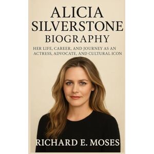 E. MOSES, RICHARD ALICIA SILVERSTONE BIOGRAPHY: HER LIFE, CAREER, AND JOURNEY AS AN ACTRESS, ADVOCATE, AND CULTURAL ICON E. MOSES, RICHARD ALICIA SILVERSTONE BIOGRAPHY: HER LIFE, CAREER, AND JOURNEY AS AN ACTRESS, ADVOCATE, AND CULTURAL ICON