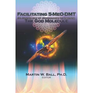 Ball Ph.D., Dr. Martin W. Facilitating 5-MeO-DMT: An Anthology of Approaches to Serving the God Molecule: 12 (The Entheogenic Evolution) Ball Ph.D., Dr. Martin W. Facilitating 5-MeO-DMT: An Anthology of Approaches to Serving the God Molecule: 12 (The Entheogenic Evolution)