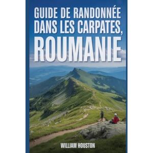 Houston, William Guide de randonnée dans les Carpates, Roumanie: Guide du randonneur pour la découverte de soi. Houston, William Guide de randonnée dans les Carpates, Roumanie: Guide du randonneur pour la découverte de soi.