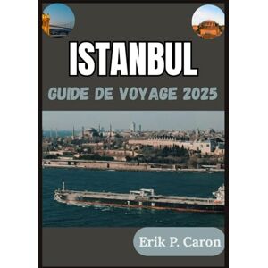 P. Caron, Erik ISTANBUL GUIDE DE VOYAGE 2025: L'âme de deux continents : à la découverte de son passé, de son présent et de son avenir P. Caron, Erik ISTANBUL GUIDE DE VOYAGE 2025: L'âme de deux continents : à la découverte de son passé, de son présent et de son avenir