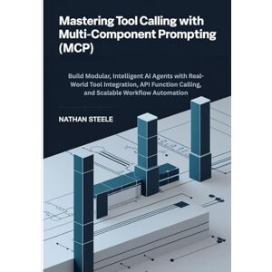 Steele, Nathan Mastering Tool Calling with Multi-Component Prompting (MCP): Build Modular, Intelligent AI Agents with Real-World Tool Integration, API Function Calling, and Scalable Workflow Automation Steele, Nathan Mastering Tool Calling with Multi-Component Prompting (MCP): Build Modular, Intelligent AI Agents with Real-World Tool Integration, API Function Calling, and Scalable Workflow Automation