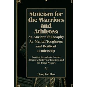 Hao, Liang Wei Stoicism for the Warriors and Athletes: An Ancient Philosophy for Mental Toughness and Resilient Leadership: Practical Strategies to Conquer Adversity, Master Your Emotions, and win Under Pressure Hao, Liang Wei Stoicism for the Warriors and Athletes: An Ancient Philosophy for Mental Toughness and Resilient Leadership: Practical Strategies to Conquer Adversity, Master Your Emotions, and win Under Pressure