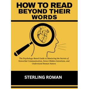 Roman, Sterling HOW TO READ BEYOND THEIR WORDS: The Psychology-Based Guide to Mastering the Secrets of Nonverbal Communication, Detect Hidden Intentions, and Understand Human Nature Roman, Sterling HOW TO READ BEYOND THEIR WORDS: The Psychology-Based Guide to Mastering the Secrets of Nonverbal Communication, Detect Hidden Intentions, and Understand Human Nature