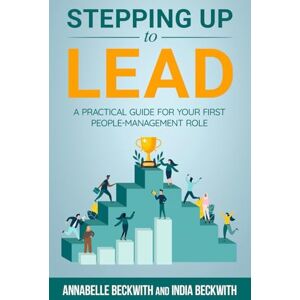 Beckwith, Annabelle Stepping Up to Lead: A Practical Guide for Your First People-Management Role Beckwith, Annabelle Stepping Up to Lead: A Practical Guide for Your First People-Management Role