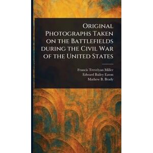 Miller, Francis Trevelyan Original Photographs Taken on the Battlefields During the Civil War of the United States Miller, Francis Trevelyan Original Photographs Taken on the Battlefields During the Civil War of the United States