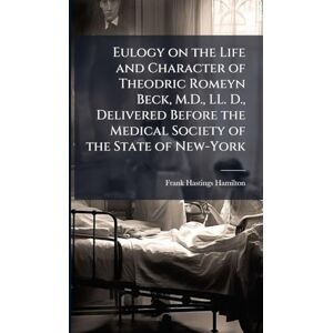 Hamilton, Frank Hastings 1813-1886 Eulogy on the Life and Character of Theodric Romeyn Beck, M.D., LL. D., Delivered Before the Medical Society of the State of New-York Hamilton, Frank Hastings 1813-1886 Eulogy on the Life and Character of Theodric Romeyn Beck, M.D., LL. D., Delivered Before the Medical Society of the State of New-York