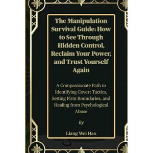 Hao, Liang Wei The Manipulation Survival Guide: How to See Through Hidden Control, Reclaim Your Power, and Trust Yourself Again: A Compassionate Path to Identifying ... and Healing from Psychological Abuse Hao, Liang Wei The Manipulation Survival Guide: How to See Through Hidden Control, Reclaim Your Power, and Trust Yourself Again: A Compassionate Path to Identifying ... and Healing from Psychological Abuse