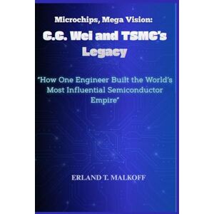 MALKOFF, ERLAND T. Microchips, Mega Vision: C.C. Wei and TSMC’s Legacy: “How One Engineer Built the World’s Most Influential Semiconductor Empire” MALKOFF, ERLAND T. Microchips, Mega Vision: C.C. Wei and TSMC’s Legacy: “How One Engineer Built the World’s Most Influential Semiconductor Empire”