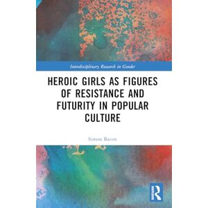Heroic Girls as Figures of Resistance and Futurity in Popular Culture (Interdisciplinary Research in Gender) Heroic Girls as Figures of Resistance and Futurity in Popular Culture (Interdisciplinary Research in Gender)