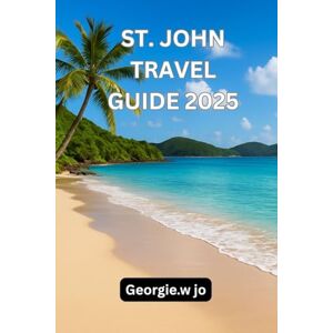 Jo, Georgie W ST. JOHN TRAVEL GUIDE 2025: St. John Travel Guide 2025: Discover the Heart of the Caribbean’s Hidden Paradise Jo, Georgie W ST. JOHN TRAVEL GUIDE 2025: St. John Travel Guide 2025: Discover the Heart of the Caribbean’s Hidden Paradise