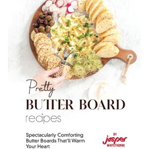 Whitethorne, Jasper Pretty Butter Board Recipes: Spectacularly Comforting Butter Boards That'll Warm Your Heart Whitethorne, Jasper Pretty Butter Board Recipes: Spectacularly Comforting Butter Boards That'll Warm Your Heart