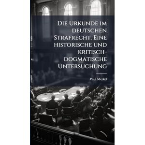 Merkel, Paul Die Urkunde im deutschen Strafrecht. Eine historische und kritisch-dogmatische Untersuchung Merkel, Paul Die Urkunde im deutschen Strafrecht. Eine historische und kritisch-dogmatische Untersuchung