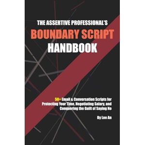 Lee The Assertive Professional’s Boundary Script Handbook: 50+ Email & Conversation Scripts for Protecting Your Time, Negotiating Salary, and Conquering the Guilt of Saying No Lee The Assertive Professional’s Boundary Script Handbook: 50+ Email & Conversation Scripts for Protecting Your Time, Negotiating Salary, and Conquering the Guilt of Saying No