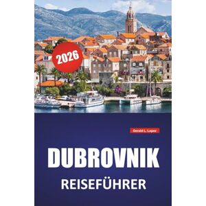 Lopez, Gerald L. DUBROVNIK REISEFÜHRER 2026: Top-Aktivitäten, Strände, historische Sehenswürdigkeiten, kulturelle Einblicke und praktische Tipps für Kroatiens Küstenstadt Lopez, Gerald L. DUBROVNIK REISEFÜHRER 2026: Top-Aktivitäten, Strände, historische Sehenswürdigkeiten, kulturelle Einblicke und praktische Tipps für Kroatiens Küstenstadt