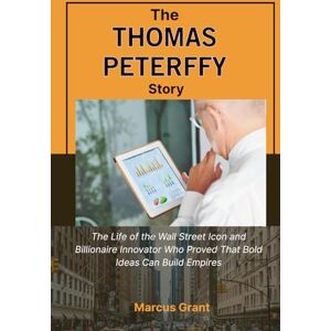 Grant, Marcus THE THOMAS PETERFFY STORY: The Life of the Wall Street Icon and Billionaire Innovator Who Proved That Bold Ideas Can Build Empires (Billionaire Minds: Stories of Grit and Greatness) Grant, Marcus THE THOMAS PETERFFY STORY: The Life of the Wall Street Icon and Billionaire Innovator Who Proved That Bold Ideas Can Build Empires (Billionaire Minds: Stories of Grit and Greatness)