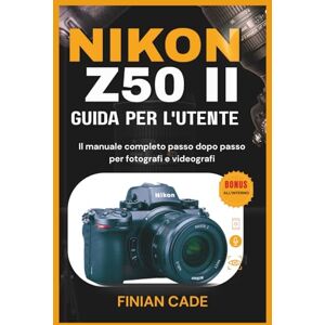 CADE, FINIAN NIKON Z50 II GUIDA PER L'UTENTE: Impostazioni principali, messa a fuoco automatica, video e tecniche di fotografia professionale CADE, FINIAN NIKON Z50 II GUIDA PER L'UTENTE: Impostazioni principali, messa a fuoco automatica, video e tecniche di fotografia professionale
