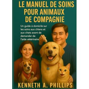 Philips LE MANUEL DE SOINS POUR ANIMAUX DE COMPAGNIE: Un guide à domicile sur les soins aux chiens et aux chats avant de demander de l'aide vétérinaire Philips LE MANUEL DE SOINS POUR ANIMAUX DE COMPAGNIE: Un guide à domicile sur les soins aux chiens et aux chats avant de demander de l'aide vétérinaire