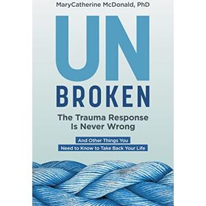 Mcdonald, Marycatherine Unbroken: The Trauma Response Is Never Wrong: And Other Things You Need to Know to Take Back Your Life Mcdonald, Marycatherine Unbroken: The Trauma Response Is Never Wrong: And Other Things You Need to Know to Take Back Your Life