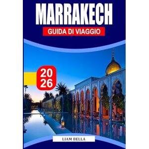 BELLA, LIAM MARRAKECH GUIDA DI VIAGGIO 2026: L'anima del Marocco: passeggia tra le antiche medine di Marrakech, i vivaci souk e la magia senza tempo del deserto BELLA, LIAM MARRAKECH GUIDA DI VIAGGIO 2026: L'anima del Marocco: passeggia tra le antiche medine di Marrakech, i vivaci souk e la magia senza tempo del deserto
