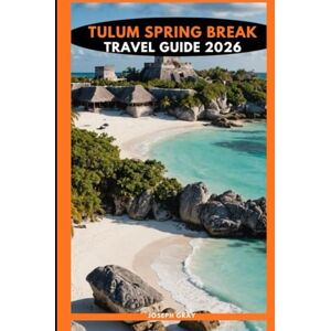 Gray, Joseph TULUM SPRING BREAK TRAVEL GUIDE 2026 Gray, Joseph TULUM SPRING BREAK TRAVEL GUIDE 2026