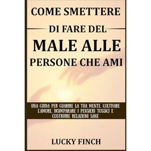 Finch, Lucky COME SMETTERE DI FARE DEL MALE ALLE PERSONE CHE AMI: UNA GUIDA PER GUARIRE LA TUA MENTE, COLTIVARE L'AMORE, DISIMPARARE I PENSIERI TOSSICI E COSTRUIRE RELAZIONI SANE Finch, Lucky COME SMETTERE DI FARE DEL MALE ALLE PERSONE CHE AMI: UNA GUIDA PER GUARIRE LA TUA MENTE, COLTIVARE L'AMORE, DISIMPARARE I PENSIERI TOSSICI E COSTRUIRE RELAZIONI SANE
