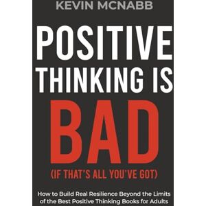 McNabb, Kevin Positive Thinking Is Bad (If That’s All You’ve Got): How to Build Real Resilience Beyond the Limits of the Best Positive Thinking Books for Adults McNabb, Kevin Positive Thinking Is Bad (If That’s All You’ve Got): How to Build Real Resilience Beyond the Limits of the Best Positive Thinking Books for Adults