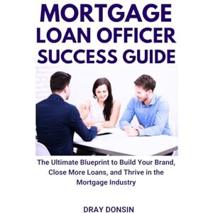 Donsin, Dray Mortgage Loan Officer Success Guide: The Ultimate Blueprint to Build Your Brand, Close More Loans, and Thrive in the Mortgage Industry (Mortgage Loan Officers Series) Donsin, Dray Mortgage Loan Officer Success Guide: The Ultimate Blueprint to Build Your Brand, Close More Loans, and Thrive in the Mortgage Industry (Mortgage Loan Officers Series)