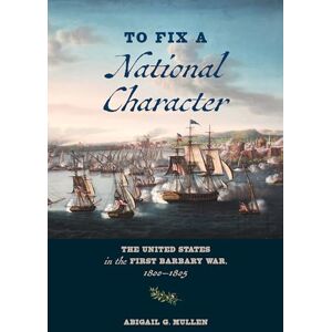 Mullen, Abigail G. To Fix a National Character: The United States in the First Barbary War, 1800–1805 Mullen, Abigail G. To Fix a National Character: The United States in the First Barbary War, 1800–1805