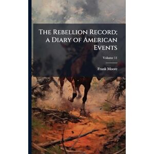 Moore, Frank 1828-1904 The Rebellion Record; a Diary of American Events Moore, Frank 1828-1904 The Rebellion Record; a Diary of American Events