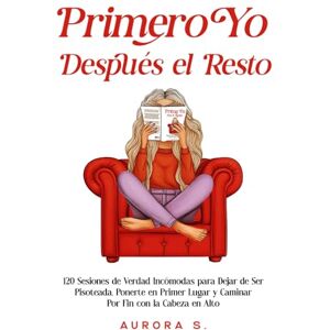 S., Aurora Primero Yo, Después el Resto: 120 Sesiones de Verdad Incómodas para Dejar de Ser Pisoteada, Ponerte en Primer Lugar y Caminar Por Fin con la Cabeza en Alto S., Aurora Primero Yo, Después el Resto: 120 Sesiones de Verdad Incómodas para Dejar de Ser Pisoteada, Ponerte en Primer Lugar y Caminar Por Fin con la Cabeza en Alto