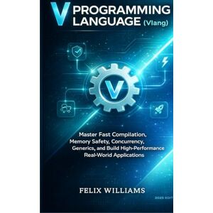 Williams, Felix V Programming Language (Vlang): Master Fast Compilation, Memory Safety, Concurrency, Generics, and Build High-Performance Real-World Applications Williams, Felix V Programming Language (Vlang): Master Fast Compilation, Memory Safety, Concurrency, Generics, and Build High-Performance Real-World Applications