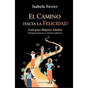 Ferrer, Isabela El Camino hacia la Felicidad: Guía para Mujeres Adultas: Estrategias prácticas para una vida plena y significativa Ferrer, Isabela El Camino hacia la Felicidad: Guía para Mujeres Adultas: Estrategias prácticas para una vida plena y significativa