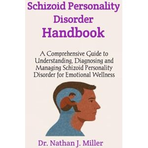 J. Miller, Dr. Nathan Schizoid Personality Disorder Handbook: A Comprehensive Guide to Understanding, Diagnosing and Managing Schizoid Personality Disorder for Emotional Wellness J. Miller, Dr. Nathan Schizoid Personality Disorder Handbook: A Comprehensive Guide to Understanding, Diagnosing and Managing Schizoid Personality Disorder for Emotional Wellness