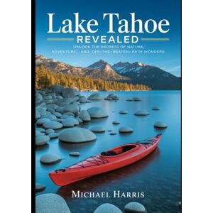 HARRIS, MICHAEL Lake Tahoe Revealed: Unlock the Secrets of Nature, Adventure, and Off-the-Beaten-Path Wonders HARRIS, MICHAEL Lake Tahoe Revealed: Unlock the Secrets of Nature, Adventure, and Off-the-Beaten-Path Wonders