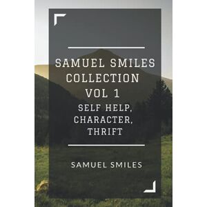 Smiles, Samuel Samuel Smiles Collection Vol 1: Self Help, Character, Thrift Smiles, Samuel Samuel Smiles Collection Vol 1: Self Help, Character, Thrift