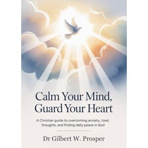 Prosper, Dr Gilbert W Calm Your Mind, Guard Your Heart: A Christian Guide to Overcoming Anxiety, Toxic Thoughts, and Finding Daily Peace in God Prosper, Dr Gilbert W Calm Your Mind, Guard Your Heart: A Christian Guide to Overcoming Anxiety, Toxic Thoughts, and Finding Daily Peace in God