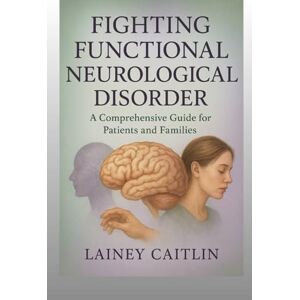 Caitlin, Lainey Fighting Functional Neurological Disorder: A Comprehensive Guide for Patients and Families Caitlin, Lainey Fighting Functional Neurological Disorder: A Comprehensive Guide for Patients and Families