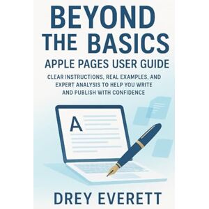Everett, Drey Beyond the Basics – Apple Pages User Guide: Clear Instructions, Real Examples, and Expert Analysis to Help You Write and Publish with Confidence Everett, Drey Beyond the Basics – Apple Pages User Guide: Clear Instructions, Real Examples, and Expert Analysis to Help You Write and Publish with Confidence