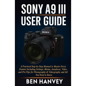 Hanvey, Ben Sony A9 III User Guide: A Practical Step-by-Step Manual to Master Every Feature Including Settings, Menus, Autofocus, Video, and Pro Tips for ... You Need to Know (Sony Camera Mastery Series) Hanvey, Ben Sony A9 III User Guide: A Practical Step-by-Step Manual to Master Every Feature Including Settings, Menus, Autofocus, Video, and Pro Tips for ... You Need to Know (Sony Camera Mastery Series)
