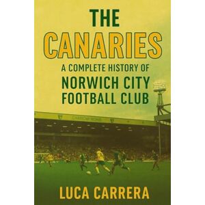 Carrera, Luca The Canaries: A Complete History of Norwich City Football Club Carrera, Luca The Canaries: A Complete History of Norwich City Football Club