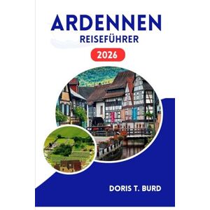 Burd, Doris T. ARDENNEN REISEFÜHRER 2026: Entdecken Sie malerische Landschaften, Schlösser und Wochenendausflüge Burd, Doris T. ARDENNEN REISEFÜHRER 2026: Entdecken Sie malerische Landschaften, Schlösser und Wochenendausflüge