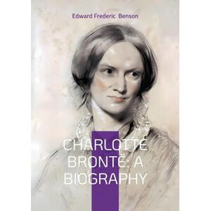 Benson, Edward Frederic Charlotte Brontë: A Biography: The Turbulent Life and Revolutionary Works of Yorkshire's Most Celebrated Novelist Benson, Edward Frederic Charlotte Brontë: A Biography: The Turbulent Life and Revolutionary Works of Yorkshire's Most Celebrated Novelist