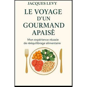 Levy, jacques Le voyage d'un gourmand apaisé: Mon expérience réussie de rééquilibrage alimentaire Levy, jacques Le voyage d'un gourmand apaisé: Mon expérience réussie de rééquilibrage alimentaire