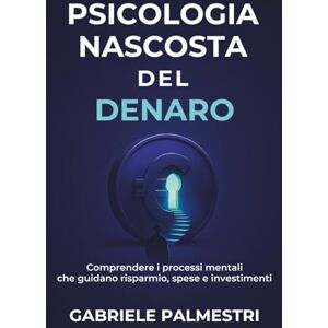 Palmestri, Gabriele Psicologia nascosta del denaro: Comprendere i processi mentali che guidano risparmio, spese e investimenti Palmestri, Gabriele Psicologia nascosta del denaro: Comprendere i processi mentali che guidano risparmio, spese e investimenti