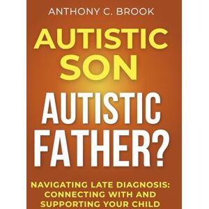Brook, Anthony C. AUTISTIC SON, AUTISTIC FATHER?: Navigating Late Diagnosis: Connecting With and Supporting Your Child Brook, Anthony C. AUTISTIC SON, AUTISTIC FATHER?: Navigating Late Diagnosis: Connecting With and Supporting Your Child