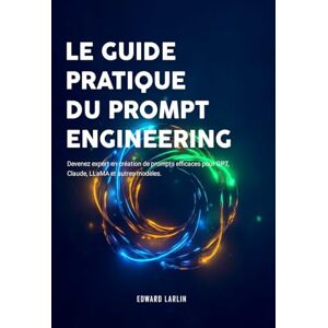 LARLIN, Edward Le Guide Pratique du Prompt Engineering: Devenez expert en création de prompts efficaces pour GPT, Claude, LLaMA et autres modèles. LARLIN, Edward Le Guide Pratique du Prompt Engineering: Devenez expert en création de prompts efficaces pour GPT, Claude, LLaMA et autres modèles.