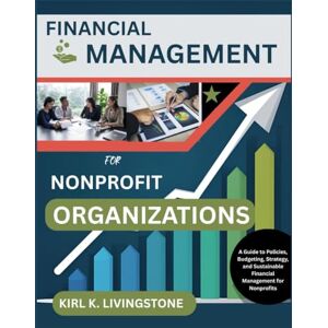 Livingstone, Kirl K. Financial Management for Nonprofit Organizations: A Guide to Policies, Budgeting, Strategy, and Sustainable Financial Management for Nonprofits Livingstone, Kirl K. Financial Management for Nonprofit Organizations: A Guide to Policies, Budgeting, Strategy, and Sustainable Financial Management for Nonprofits